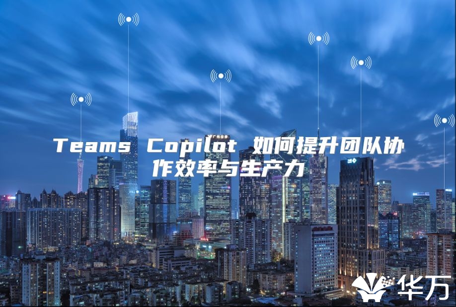 Teams Copilot 如何提升團隊協(xié)作效率與生產(chǎn)力