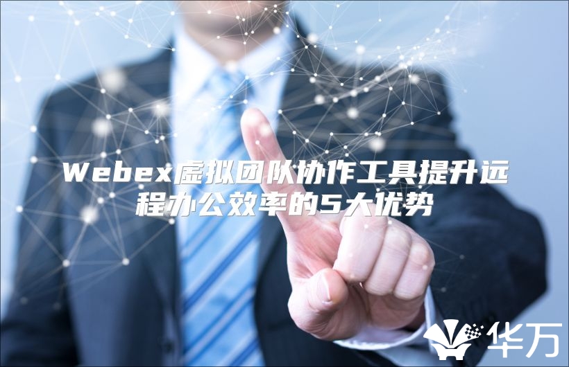 Webex虛擬團隊協作工具提升遠程辦公效率的5大優勢