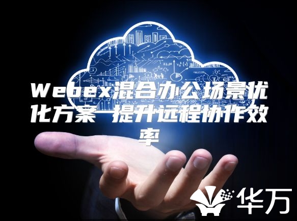 Webex混合辦公場(chǎng)景優(yōu)化方案 提升遠(yuǎn)程協(xié)作效率