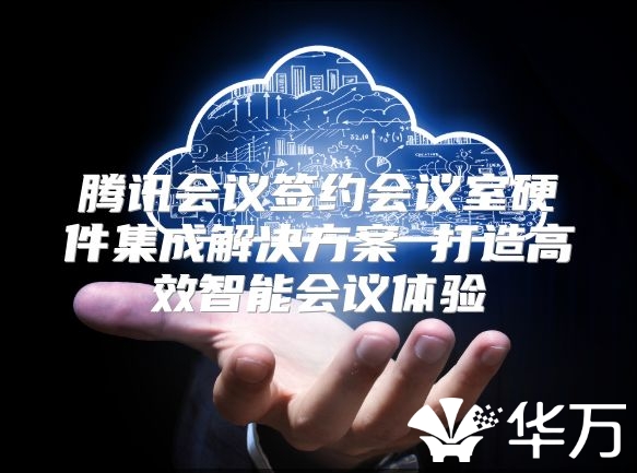 騰訊會議簽約會議室硬件集成解決方案 打造高效智能會議體驗(yàn)