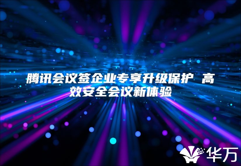 騰訊會議簽企業(yè)專享升級保護 高效安全會議新體驗