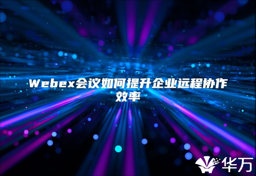 Webex會(huì)議如何提升企業(yè)遠(yuǎn)程協(xié)作效率