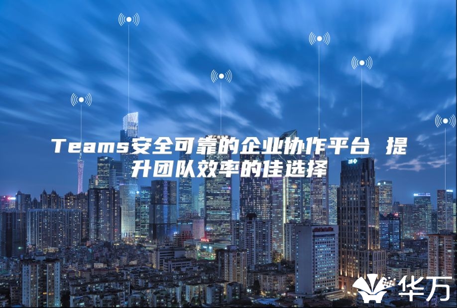 Teams安全可靠的企業協作平臺 提升團隊效率的佳選擇