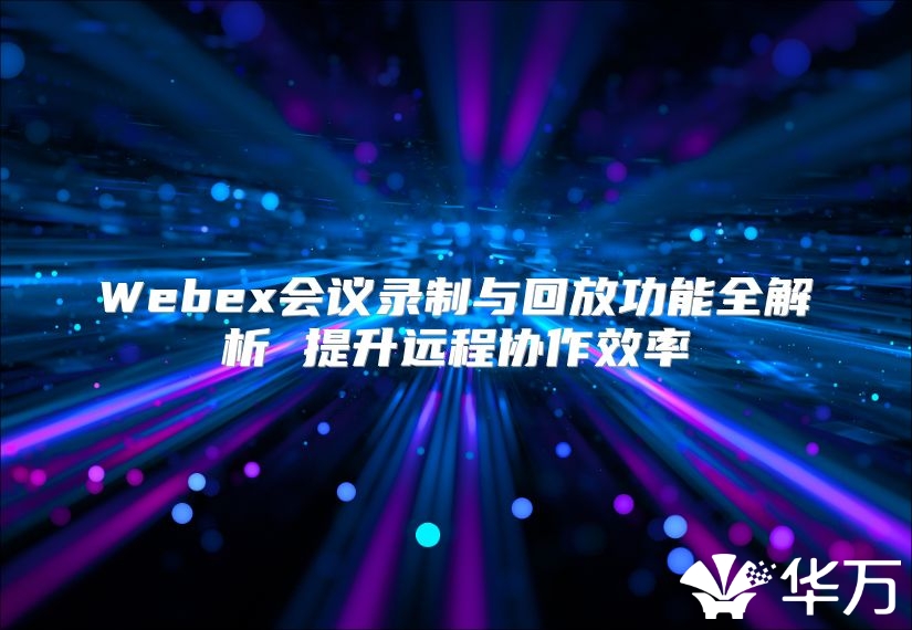 Webex會議錄制與回放功能全解析 提升遠程協(xié)作效率