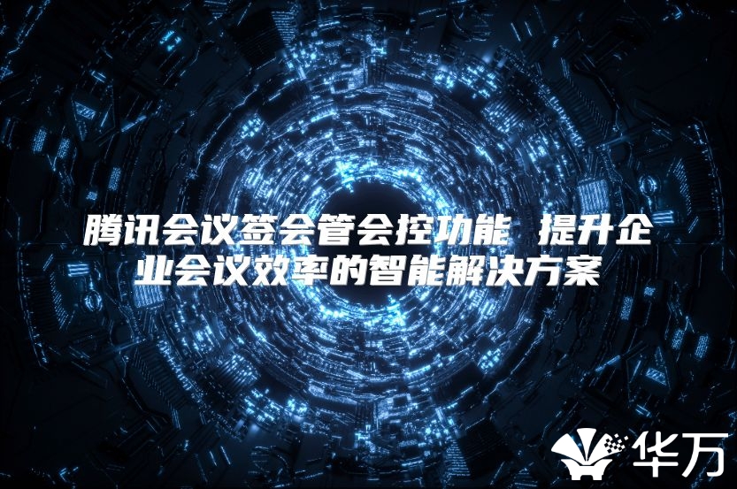 騰訊會(huì)議簽會(huì)管會(huì)控功能 提升企業(yè)會(huì)議效率的智能解決方案