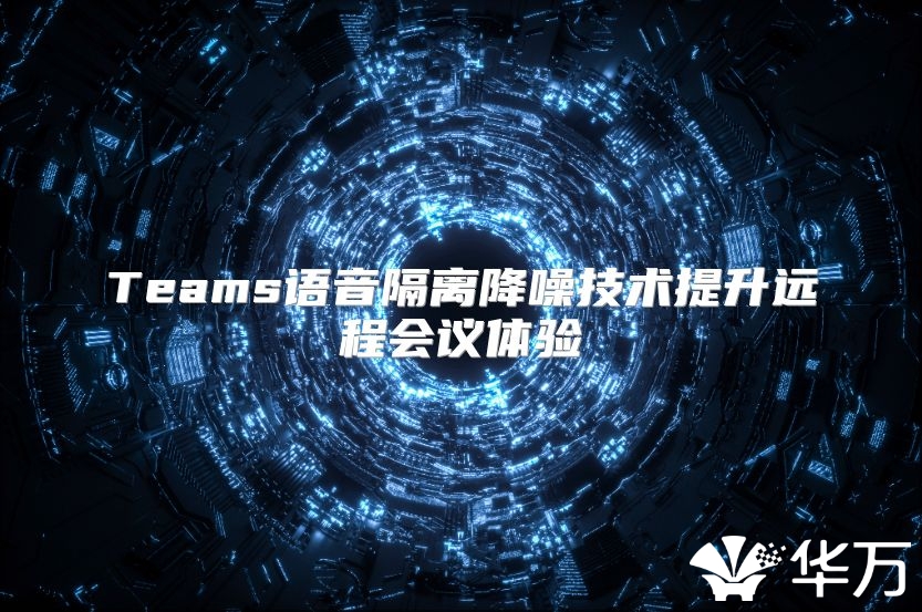 Teams語音隔離降噪技術(shù)提升遠(yuǎn)程會(huì)議體驗(yàn)