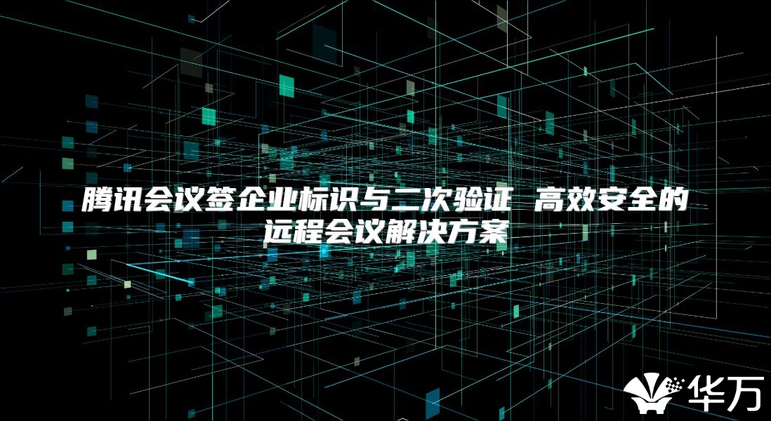 騰訊會議簽企業標識與二次驗證 高效安全的遠程會議解決方案