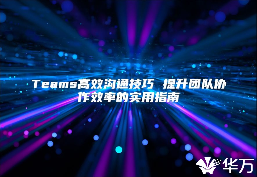 Teams高效溝通技巧 提升團隊協(xié)作效率的實用指南