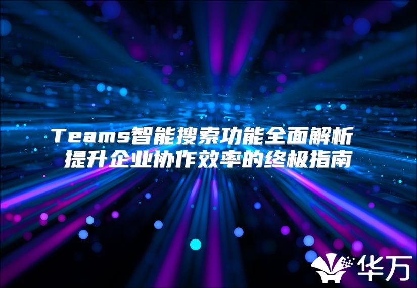 Teams智能搜索功能全面解析 提升企業(yè)協(xié)作效率的終極指南