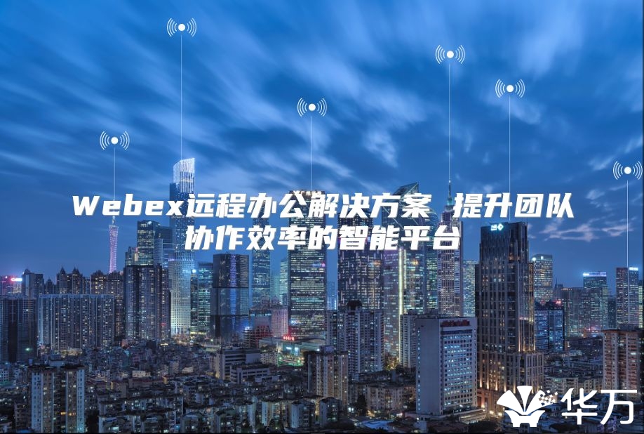 Webex遠(yuǎn)程辦公解決方案 提升團(tuán)隊(duì)協(xié)作效率的智能平臺(tái)