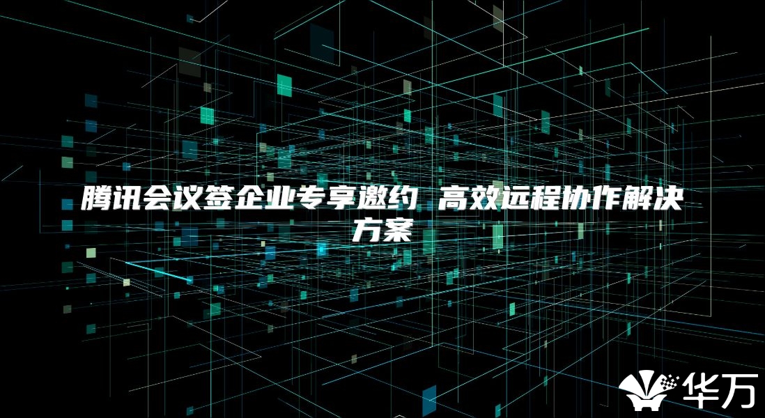 騰訊會議簽企業專享邀約 高效遠程協作解決方案