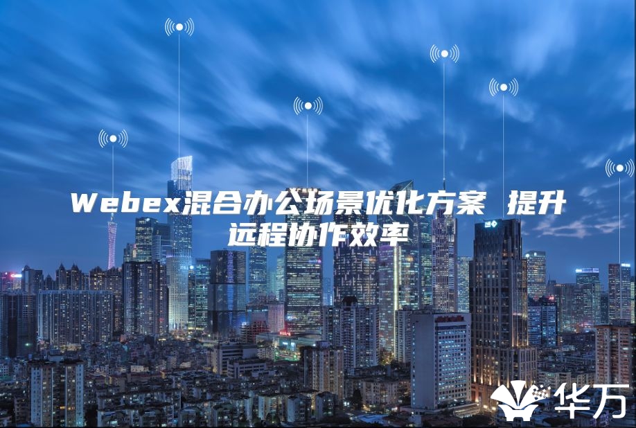 Webex混合辦公場景優化方案 提升遠程協作效率