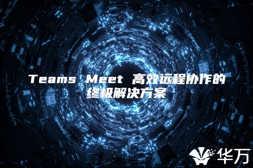 Teams Meet 高效遠(yuǎn)程協(xié)作的終極解決方案