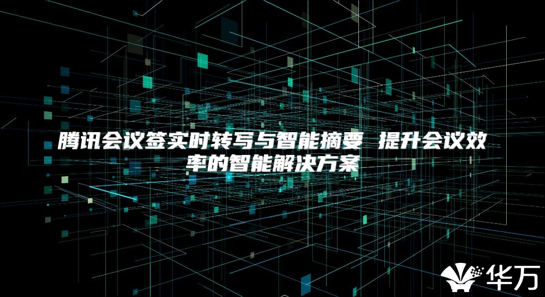 騰訊會(huì)議簽實(shí)時(shí)轉(zhuǎn)寫與智能摘要 提升會(huì)議效率的智能解決方案