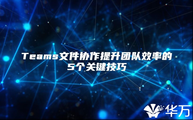 Teams文件協(xié)作提升團(tuán)隊(duì)效率的5個(gè)關(guān)鍵技巧