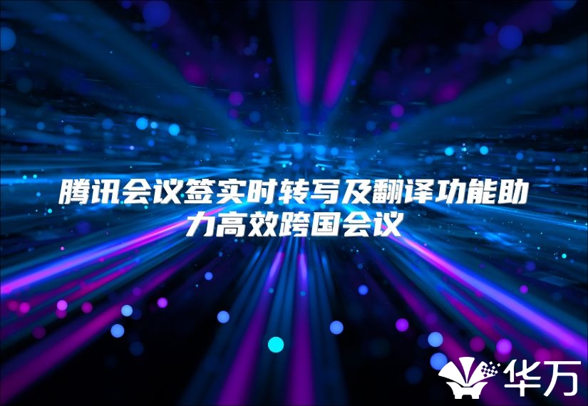 騰訊會議簽實時轉寫及翻譯功能助力高效跨國會議